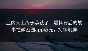业内人士终于承认了！爆料背后的故事在微密圈app曝光，持续刷屏