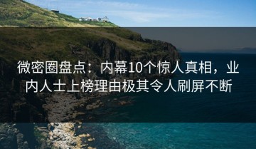 微密圈盘点：内幕10个惊人真相，业内人士上榜理由极其令人刷屏不断