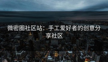 微密圈社区站：手工爱好者的创意分享社区