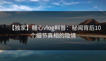 【独家】糖心vlog科普：秘闻背后10个细节真相的隐情