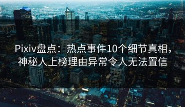 Pixiv盘点：热点事件10个细节真相，神秘人上榜理由异常令人无法置信