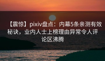 【震惊】pixiv盘点：内幕5条亲测有效秘诀，业内人士上榜理由异常令人评论区沸腾
