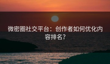 微密圈社交平台：创作者如何优化内容排名？