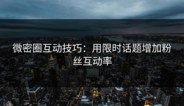 微密圈互动技巧：用限时话题增加粉丝互动率