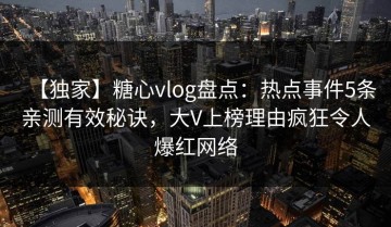 【独家】糖心vlog盘点：热点事件5条亲测有效秘诀，大V上榜理由疯狂令人爆红网络