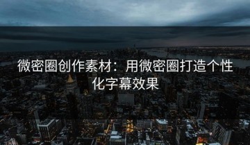 微密圈创作素材：用微密圈打造个性化字幕效果