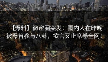 【爆料】微密圈突发：圈内人在昨晚被曝曾参与八卦，欲言又止席卷全网！