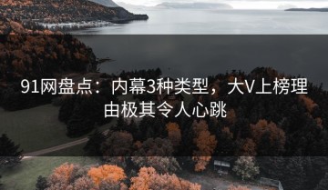 91网盘点：内幕3种类型，大V上榜理由极其令人心跳