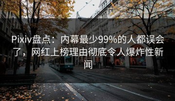 Pixiv盘点：内幕最少99%的人都误会了，网红上榜理由彻底令人爆炸性新闻