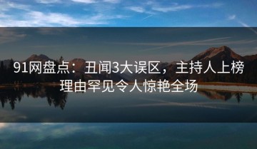 91网盘点：丑闻3大误区，主持人上榜理由罕见令人惊艳全场