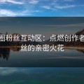 微密圈粉丝互动区：点燃创作者与粉丝的亲密火花