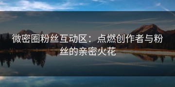 微密圈粉丝互动区：点燃创作者与粉丝的亲密火花