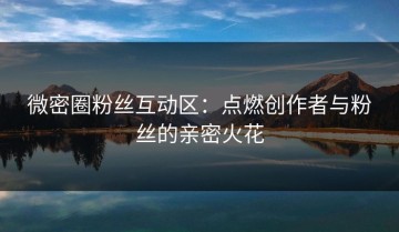 微密圈粉丝互动区：点燃创作者与粉丝的亲密火花