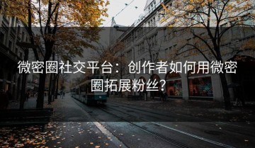 微密圈社交平台：创作者如何用微密圈拓展粉丝？
