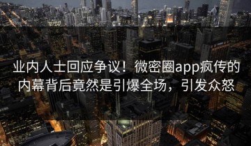 业内人士回应争议！微密圈app疯传的内幕背后竟然是引爆全场，引发众怒