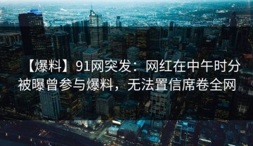 【爆料】91网突发：网红在中午时分被曝曾参与爆料，无法置信席卷全网