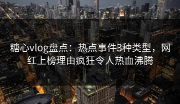糖心vlog盘点：热点事件3种类型，网红上榜理由疯狂令人热血沸腾