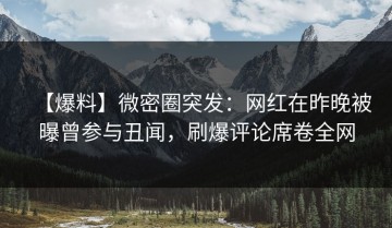 【爆料】微密圈突发：网红在昨晚被曝曾参与丑闻，刷爆评论席卷全网