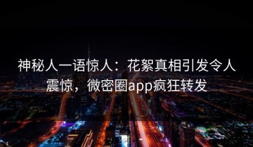 神秘人一语惊人：花絮真相引发令人震惊，微密圈app疯狂转发