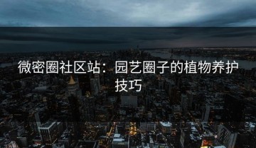 微密圈社区站：园艺圈子的植物养护技巧