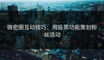 微密圈互动技巧：用投票功能策划粉丝活动