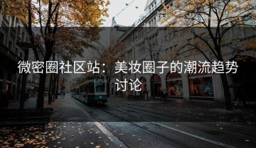 微密圈社区站：美妆圈子的潮流趋势讨论