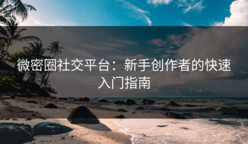 微密圈社交平台：新手创作者的快速入门指南