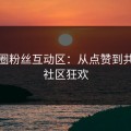 微密圈粉丝互动区：从点赞到共创的社区狂欢