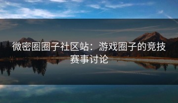 微密圈圈子社区站：游戏圈子的竞技赛事讨论