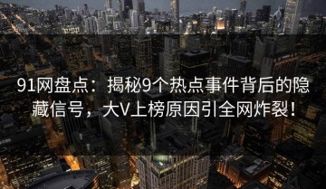 91网盘点：揭秘9个热点事件背后的隐藏信号，大V上榜原因引全网炸裂！