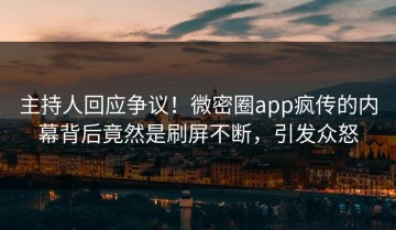 主持人回应争议！微密圈app疯传的内幕背后竟然是刷屏不断，引发众怒