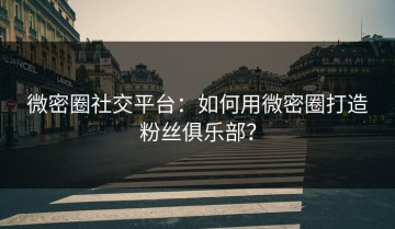 微密圈社交平台：如何用微密圈打造粉丝俱乐部？