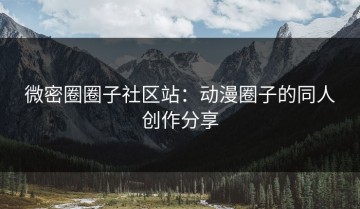 微密圈圈子社区站：动漫圈子的同人创作分享