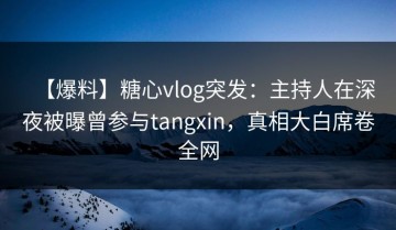 【爆料】糖心vlog突发：主持人在深夜被曝曾参与tangxin，真相大白席卷全网