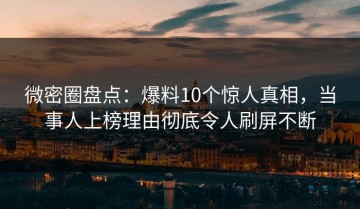 微密圈盘点：爆料10个惊人真相，当事人上榜理由彻底令人刷屏不断