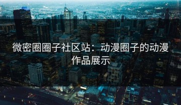 微密圈圈子社区站：动漫圈子的动漫作品展示