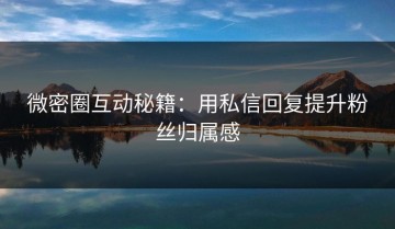 微密圈互动秘籍：用私信回复提升粉丝归属感