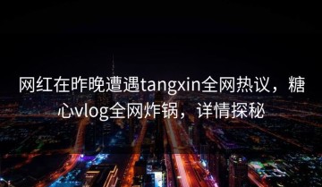 网红在昨晚遭遇tangxin全网热议，糖心vlog全网炸锅，详情探秘