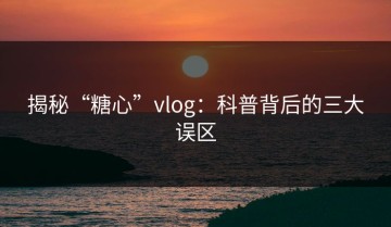 揭秘“糖心”vlog：科普背后的三大误区