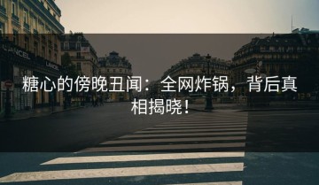 糖心的傍晚丑闻：全网炸锅，背后真相揭晓！