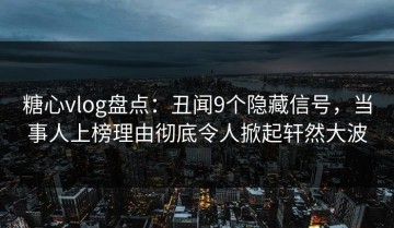 糖心vlog盘点：丑闻9个隐藏信号，当事人上榜理由彻底令人掀起轩然大波
