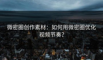 微密圈创作素材：如何用微密圈优化视频节奏？
