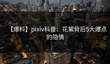 【爆料】pixiv科普：花絮背后5大爆点的隐情