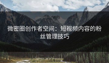 微密圈创作者空间：短视频内容的粉丝管理技巧