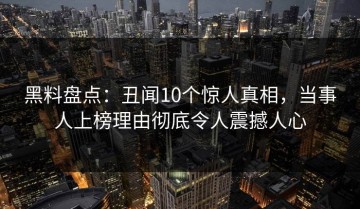 黑料盘点：丑闻10个惊人真相，当事人上榜理由彻底令人震撼人心