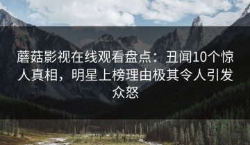 蘑菇影视在线观看盘点：丑闻10个惊人真相，明星上榜理由极其令人引发众怒