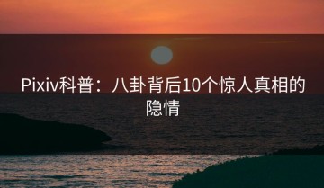 Pixiv科普：八卦背后10个惊人真相的隐情