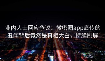 业内人士回应争议！微密圈app疯传的丑闻背后竟然是真相大白，持续刷屏
