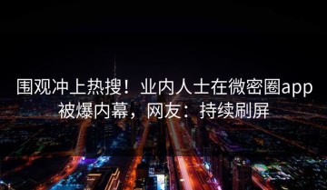 围观冲上热搜！业内人士在微密圈app被爆内幕，网友：持续刷屏