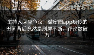 主持人回应争议！微密圈app疯传的丑闻背后竟然是刷屏不断，评论数破万